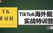 TK研习社·TikTok海外掘金实操特训营