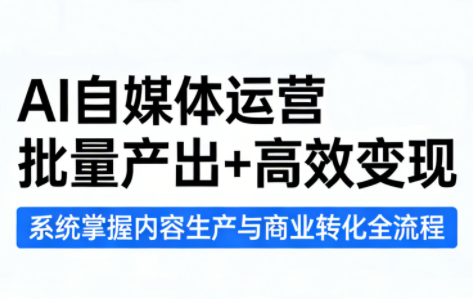 AI自媒体运营课程：批量产出+高效变现