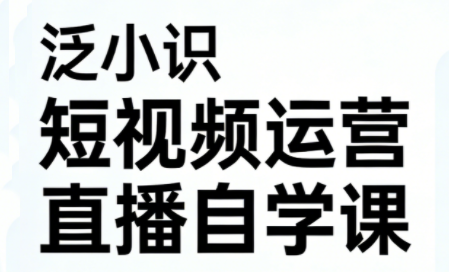 泛小识·短视频运营+直播自学课（更新3月）