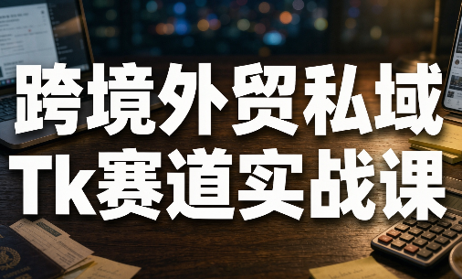 跨知界·跨境外贸私域Tk赛道实战课